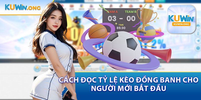 Cách Đọc Tỷ Lệ Kèo Đồng Banh Dành Cho Người Mới Bắt Đầu